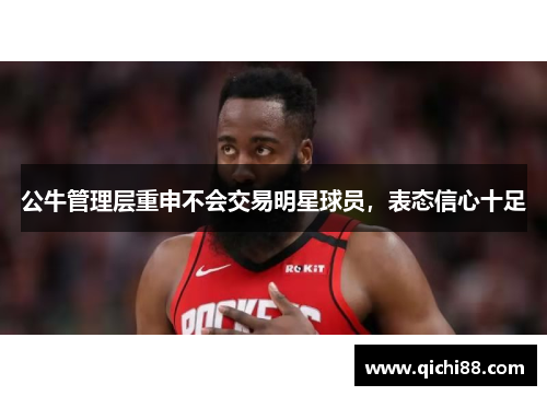 公牛管理层重申不会交易明星球员，表态信心十足