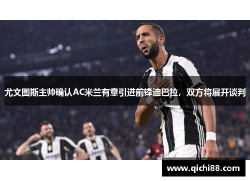 尤文图斯主帅确认AC米兰有意引进前锋迪巴拉，双方将展开谈判
