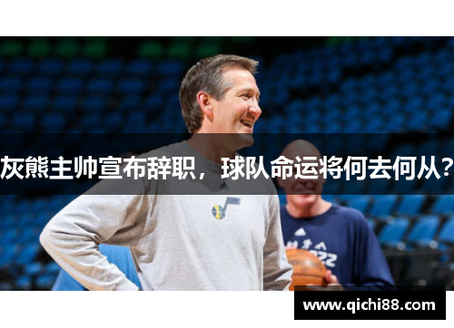 灰熊主帅宣布辞职，球队命运将何去何从？