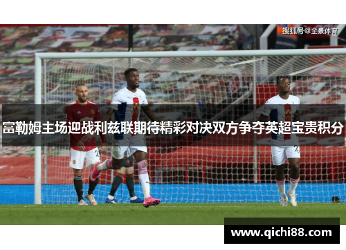 富勒姆主场迎战利兹联期待精彩对决双方争夺英超宝贵积分