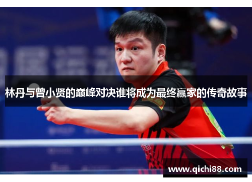 林丹与曾小贤的巅峰对决谁将成为最终赢家的传奇故事