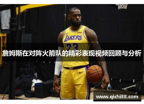 詹姆斯在对阵火箭队的精彩表现视频回顾与分析