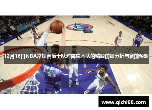 12月16日NBA常规赛爵士队对阵魔术队的精彩前瞻分析与赛前预测