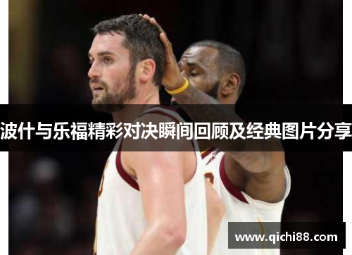 波什与乐福精彩对决瞬间回顾及经典图片分享