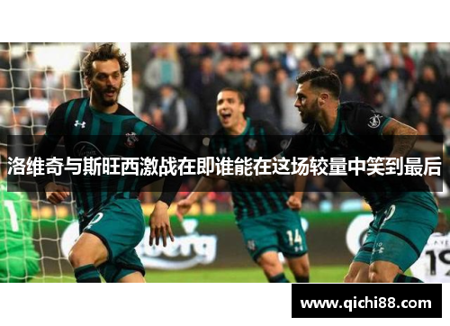洛维奇与斯旺西激战在即谁能在这场较量中笑到最后