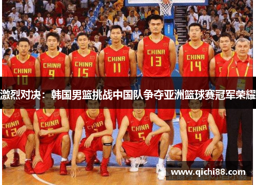 激烈对决：韩国男篮挑战中国队争夺亚洲篮球赛冠军荣耀